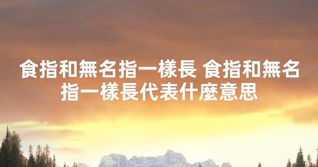 食指和無名指一樣長 食指和無名指一樣長代表什麼意思